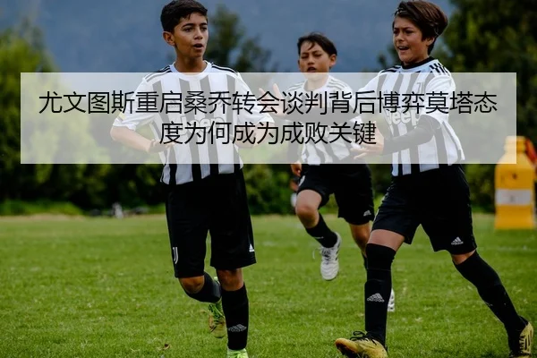 尤文图斯重启桑乔转会谈判背后博弈莫塔态度为何成为成败关键