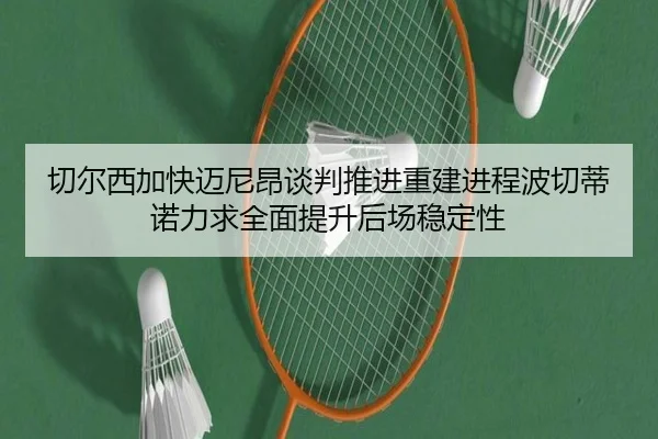 切尔西加快迈尼昂谈判推进重建进程波切蒂诺力求全面提升后场稳定性