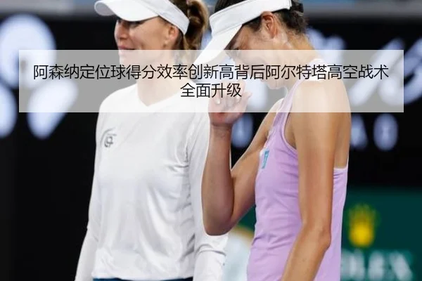 阿森纳定位球得分效率创新高背后阿尔特塔高空战术全面升级