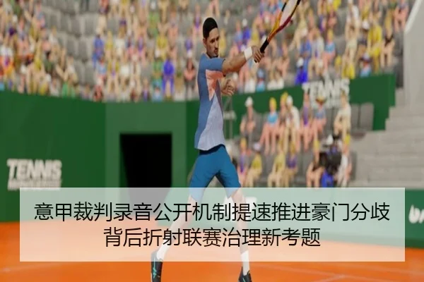 意甲裁判录音公开机制提速推进豪门分歧背后折射联赛治理新考题