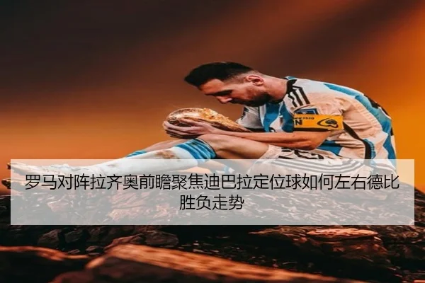 罗马对阵拉齐奥前瞻聚焦迪巴拉定位球如何左右德比胜负走势