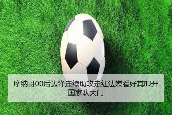 摩纳哥00后边锋连续助攻走红法媒看好其叩开国家队大门