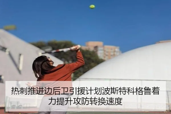 热刺推进边后卫引援计划波斯特科格鲁着力提升攻防转换速度